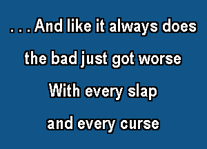 . . .And like it always does

the bad just got worse

With every slap

and every curse