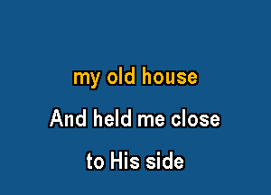 my old house

And held me close

to His side