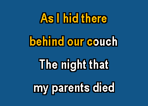 Asl hid there

behind our couch

The night that

my parents died