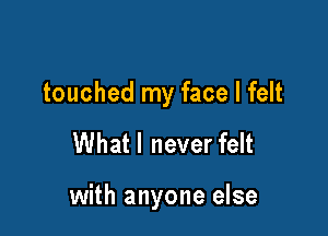 touched my face I felt

What I never felt

with anyone else