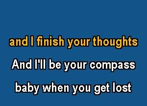 and I finish your thoughts

And I'll be your compass

baby when you get lost