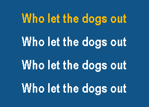 Who let the dogs out
Who let the dogs out

Who let the dogs out
Who let the dogs out