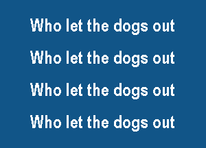 Who let the dogs out
Who let the dogs out

Who let the dogs out
Who let the dogs out