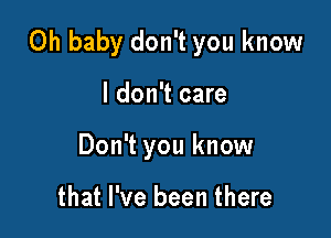 Oh baby don't you know

I don't care
Don't you know

that I've been there