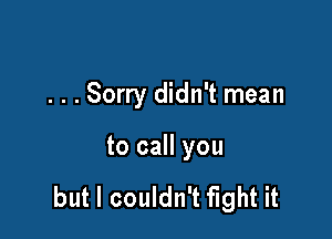 . . . Sorry didn't mean

to call you

but I couldn't fight it