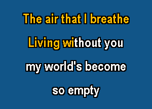 The airthat I breathe

Living without you

my world's become

so empty