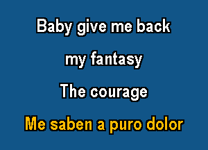Baby give me back
my fantasy

The courage

Me saben a pure dolor