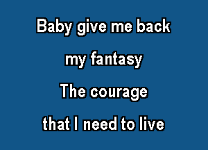 Baby give me back

my fantasy

The courage

that I need to live
