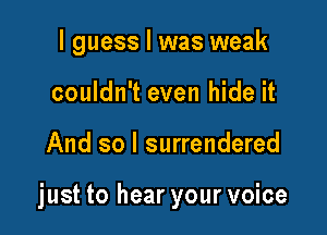 I guess I was weak
couldn't even hide it

And so I surrendered

just to hear your voice