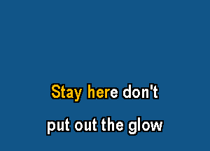 Stay here don't

put out the glow
