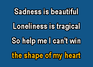 Sadness is beautiful
Loneliness is tragical

So help me I can't win

the shape of my heart