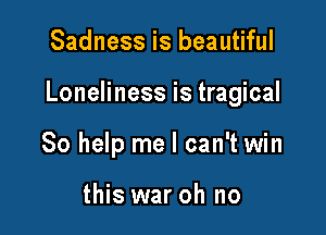 Sadness is beautiful

Loneliness is tragical

So help me I can't win

this war oh no