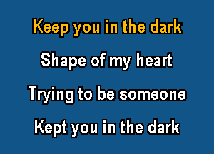 Keep you in the dark
Shape of my heart

Trying to be someone

Kept you in the dark