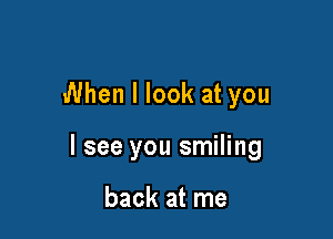 When I look at you

I see you smiling

back at me
