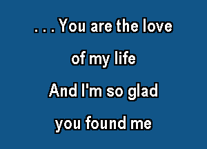 ...You are the love

of my life

And I'm so glad

you found me