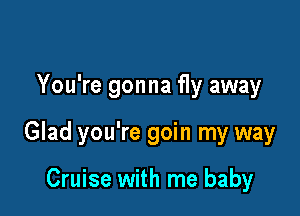 You're gonna fly away

Glad you're goin my way

Cruise with me baby