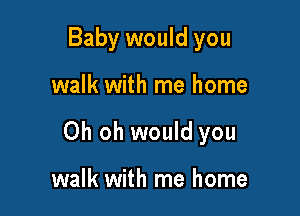 Baby would you

walk with me home

Oh oh would you

walk with me home