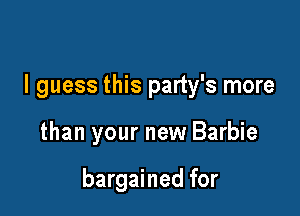 I guess this party's more

than your new Barbie

bargained for