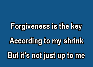 Forgiveness is the key

According to my shrink

But it's not just up to me