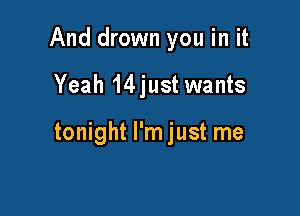 And drown you in it

Yeah 14just wants

tonight I'm just me