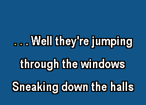 . . .Well they're jumping

through the windows

Sneaking down the halls