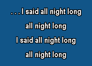 ...lsaid all night long
all night long

I said all night long

all night long