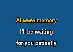 At www.memory

I'll be waiting

for you patiently