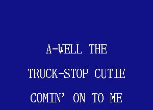 A-WELL THE

TRUCK-STOP CUTIE
COMIN' ON TO ME