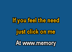 If you feel the need

just click on me

At www.memory