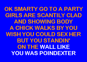0K SMARTY GO TO A PARTY
GIRLS ARE SCANTILY CLAD
AND SHOWING BODY
A CHICK WALKS BY YOU
WISH YOU COULD SEX HER
BUT YOU STANDIN'
ON THE WALL LIKE
YOU WAS POINDEXTER