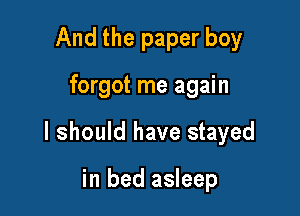 And the paper boy

forgot me again

I should have stayed

in bed asleep