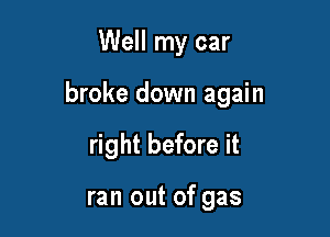 Well my car

broke down again

right before it

ran out of gas