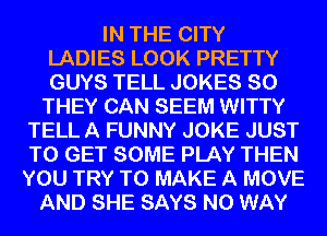 IN THE CITY
LADIES LOOK PRETTY
GUYS TELL JOKES SO

THEY CAN SEEM WITTY
TELL A FUNNY JOKE JUST
TO GET SOME PLAY THEN
YOU TRY TO MAKE A MOVE

AND SHE SAYS NO WAY