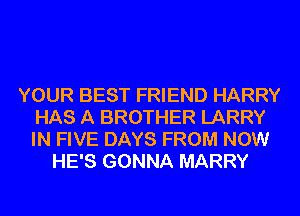 YOUR BEST FRIEND HARRY
HAS A BROTHER LARRY
IN FIVE DAYS FROM NOW

HE'S GONNA MARRY