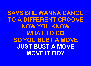 SAYS SHE WANNA DANCE
TO A DIFFERENT GROOVE
NOW YOU KNOW
WHAT TO DO
SO YOU BUST A MOVE
JUST BUST A MOVE
MOVE IT BOY