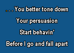 . . . You better tone down

Your persuasion

Start behavin'

Before I go and fall apart
