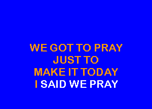 WE GOT TO PRAY

JUST TO
MAKE IT TODAY
I SAID WE PRAY