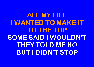 ALL MY LIFE
IWANTED TO MAKE IT
TO THETOP
SOME SAID IWOULDN'T
THEY TOLD ME N0
BUTI DIDN'T STOP