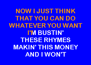 NOW I JUSTTHINK
THAT YOU CAN DO
WHATEVER YOU WANT
I'M BUSTIN'
THESE RHYMES
MAKIN'THIS MONEY
AND IWON'T