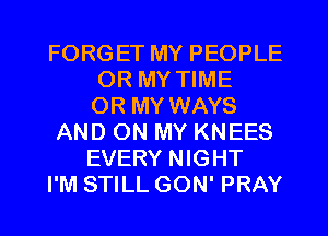 FORGET MY PEOPLE
OR MY TIME
OR MY WAYS
AND ON MY KNEES
EVERY NIGHT
I'M STILL GON' PRAY