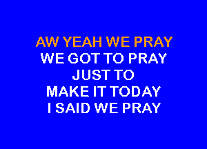 AW YEAH WE PRAY
WE GOT TO PRAY

JUST TO
MAKE IT TODAY
I SAID WE PRAY