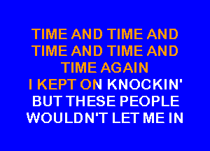 TIME AND TIME AND
TIME AND TIME AND
TIME AGAIN
IKEPTON KNOCKIN'
BUT THESE PEOPLE
WOULDN'T LET ME IN
