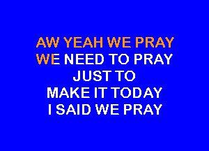 AW YEAH WE PRAY
WE NEED TO PRAY

JUST TO
MAKE IT TODAY
I SAID WE PRAY