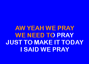AW YEAH WE PRAY
WE NEED TO PRAY
JUST TO MAKE IT TODAY
I SAID WE PRAY