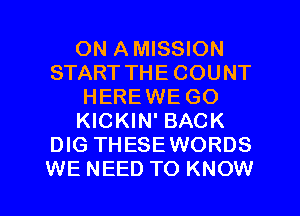 ON AMISSION
START THE COUNT
HEREWE GO
KICKIN' BACK
DIG THESEWORDS
WE NEED TO KNOW