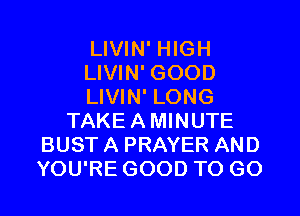LIVIN' HIGH
LIVIN' GOOD
LIVIN' LONG
TAKE A MINUTE
BUST A PRAYER AND
YOU'RE GOOD TO GO