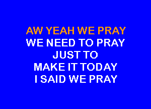 AW YEAH WE PRAY
WE NEED TO PRAY

JUST TO
MAKE IT TODAY
I SAID WE PRAY