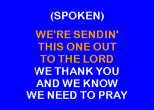 (SPOKEN)

WE'RE SENDIN'
THIS ONE OUT

TO THE LORD
WE THANK YOU

AND WE KNOW
WE NEED TO PRAY