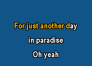 Forjust another day

in paradise

Oh yeah