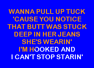 WANNA PULL UP TUCK
'CAUSEYOU NOTICE
THAT BUTI' WAS STUCK
DEEP IN HERJEANS
SHE'S WEARIN'

I'M HOOKED AND
I CAN'T STOP STARIN'